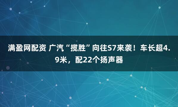满盈网配资 广汽“揽胜”向往S7来袭！车长超4.9米，配22个扬声器
