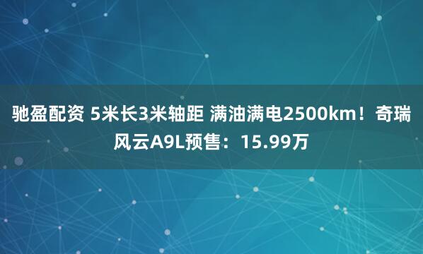 驰盈配资 5米长3米轴距 满油满电2500km！奇瑞风云A9L预售：15.99万