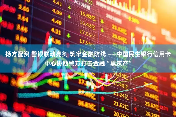 杨方配资 警银联动亮剑 筑牢金融防线 ——中国民生银行信用卡中心协助警方打击金融“黑灰产”