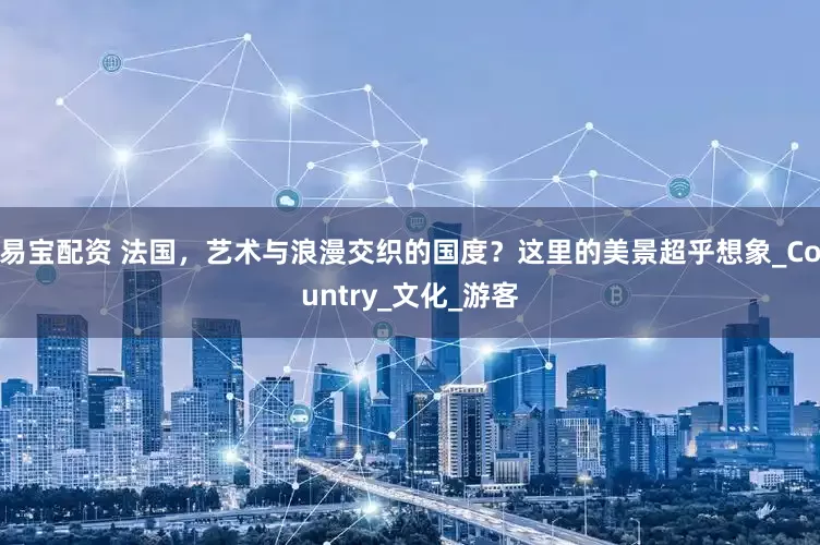 易宝配资 法国，艺术与浪漫交织的国度？这里的美景超乎想象_Country_文化_游客