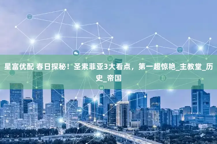 星富优配 春日探秘！圣索菲亚3大看点，第一超惊艳_主教堂_历史_帝国