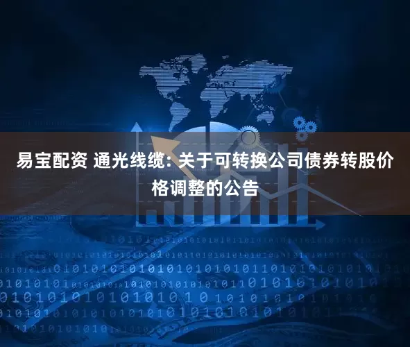 易宝配资 通光线缆: 关于可转换公司债券转股价格调整的公告