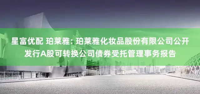 星富优配 珀莱雅: 珀莱雅化妆品股份有限公司公开发行A股可转换公司债券受托管理事务报告