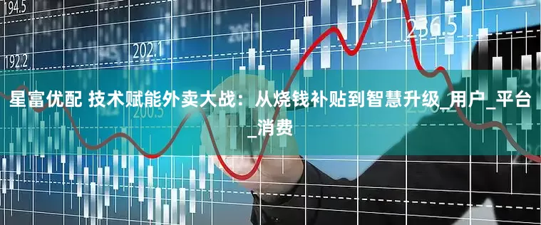 星富优配 技术赋能外卖大战：从烧钱补贴到智慧升级_用户_平台_消费