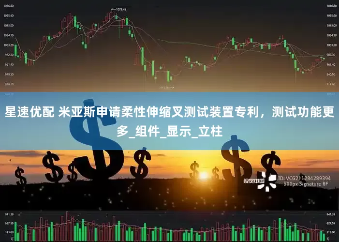 星速优配 米亚斯申请柔性伸缩叉测试装置专利，测试功能更多_组件_显示_立柱