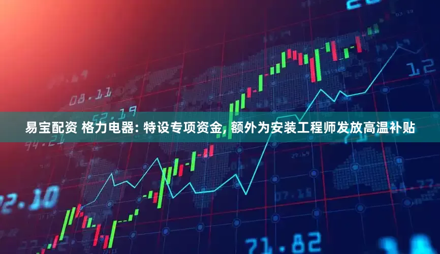 易宝配资 格力电器: 特设专项资金, 额外为安装工程师发放高温补贴