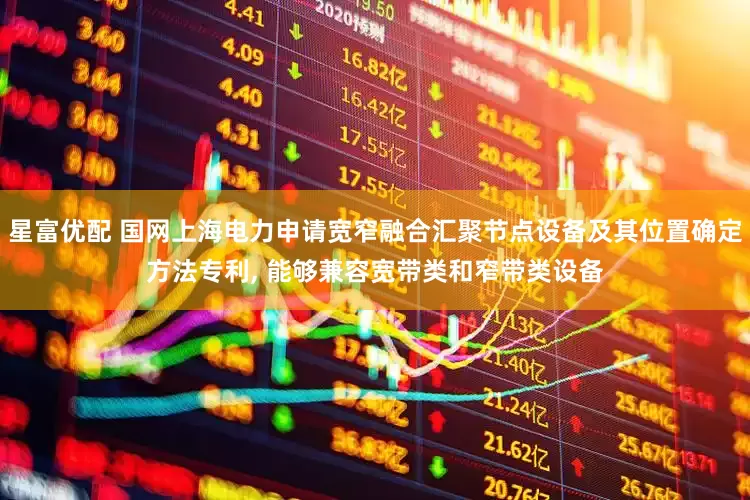 星富优配 国网上海电力申请宽窄融合汇聚节点设备及其位置确定方法专利, 能够兼容宽带类和窄带类设备