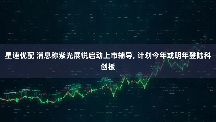 星速优配 消息称紫光展锐启动上市辅导, 计划今年或明年登陆科创板