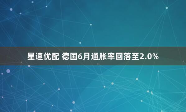 星速优配 德国6月通胀率回落至2.0%