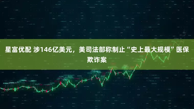 星富优配 涉146亿美元，美司法部称制止“史上最大规模”医保欺诈案