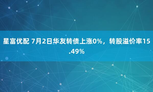 星富优配 7月2日华友转债上涨0%，转股溢价率15.49%