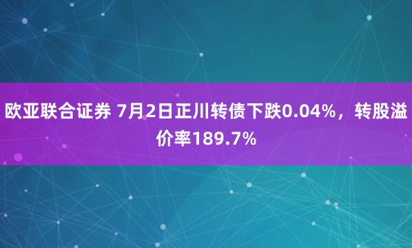 欧亚联合证券 7月2日正川转债下跌0.04%，转股溢价率189.7%