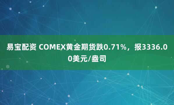 易宝配资 COMEX黄金期货跌0.71%，报3336.00美元/盎司