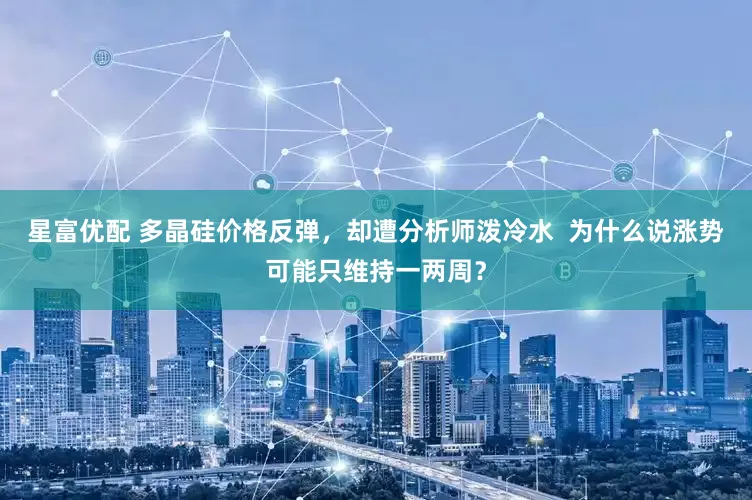 星富优配 多晶硅价格反弹，却遭分析师泼冷水  为什么说涨势可能只维持一两周？
