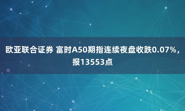 欧亚联合证券 富时A50期指连续夜盘收跌0.07%，报13553点