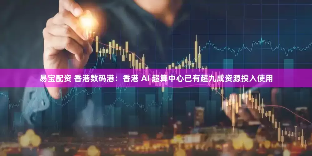 易宝配资 香港数码港：香港 AI 超算中心已有超九成资源投入使用