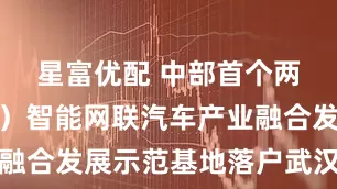 星富优配 中部首个两岸（武汉）智能网联汽车产业融合发展示范基地落户武汉经开区