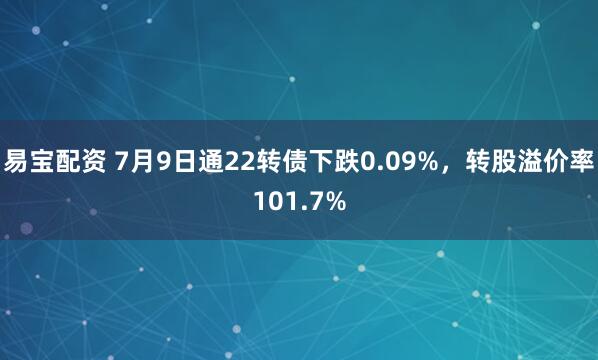 易宝配资 7月9日通22转债下跌0.09%，转股溢价率101.7%