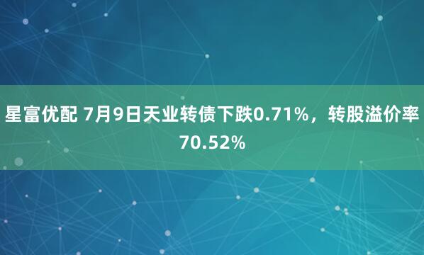 星富优配 7月9日天业转债下跌0.71%，转股溢价率70.52%