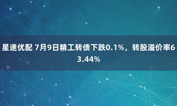 星速优配 7月9日精工转债下跌0.1%，转股溢价率63.44%