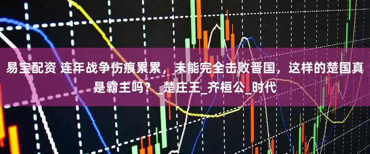 易宝配资 连年战争伤痕累累，未能完全击败晋国，这样的楚国真是霸主吗？_楚庄王_齐桓公_时代