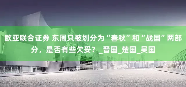 欧亚联合证券 东周只被划分为“春秋”和“战国”两部分，是否有些欠妥？_晋国_楚国_吴国