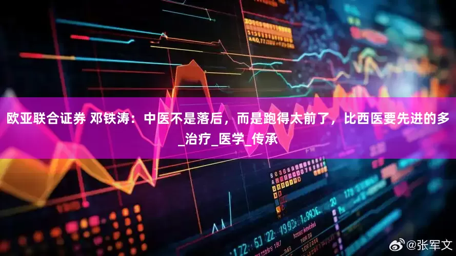 欧亚联合证券 邓铁涛：中医不是落后，而是跑得太前了，比西医要先进的多_治疗_医学_传承