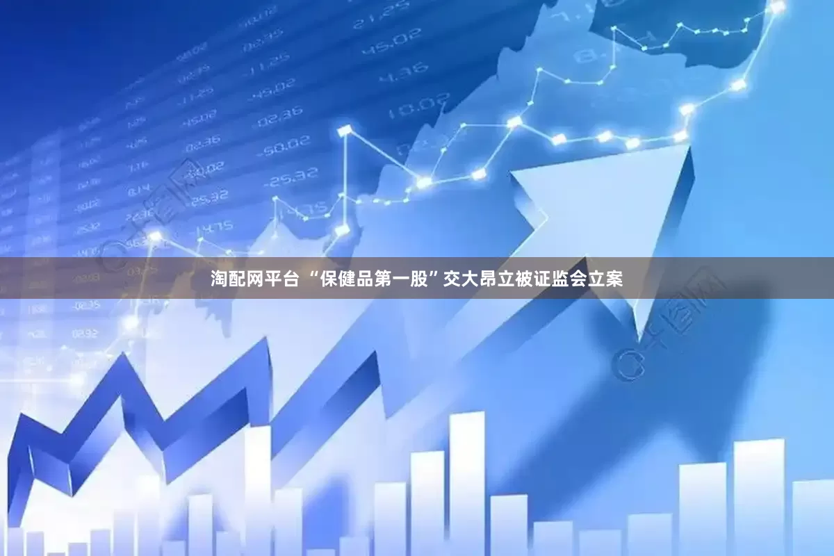 淘配网平台 “保健品第一股”交大昂立被证监会立案