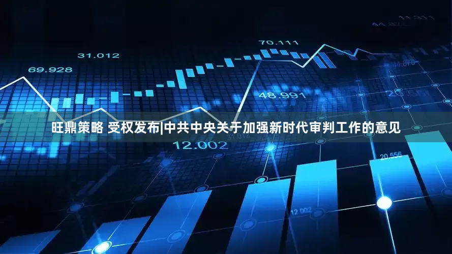旺鼎策略 受权发布|中共中央关于加强新时代审判工作的意见