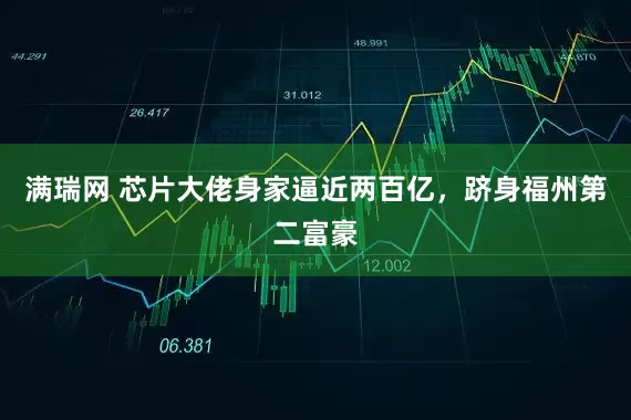 满瑞网 芯片大佬身家逼近两百亿，跻身福州第二富豪