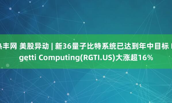 热丰网 美股异动 | 新36量子比特系统已达到年中目标 Rigetti Computing(RGTI.US)大涨超16%