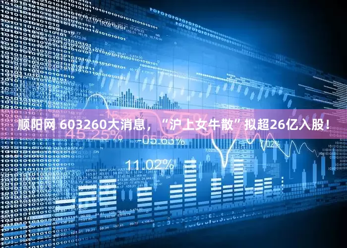 顺阳网 603260大消息，“沪上女牛散”拟超26亿入股！