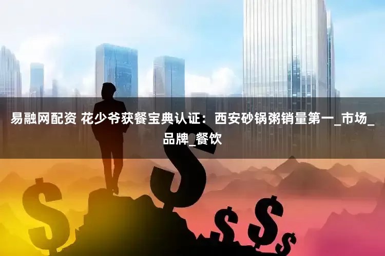 易融网配资 花少爷获餐宝典认证：西安砂锅粥销量第一_市场_品牌_餐饮