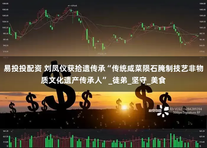 易投投配资 刘凤仪获拾遗传承“传统咸菜陨石腌制技艺非物质文化遗产传承人”_徒弟_坚守_美食