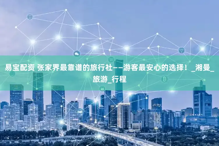 易宝配资 张家界最靠谱的旅行社——游客最安心的选择！_湘曼_旅游_行程