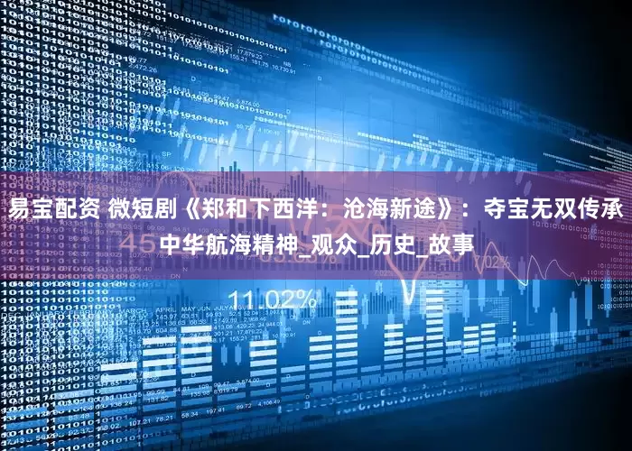 易宝配资 微短剧《郑和下西洋：沧海新途》：夺宝无双传承中华航海精神_观众_历史_故事