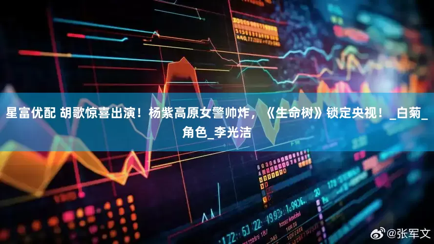 星富优配 胡歌惊喜出演！杨紫高原女警帅炸，《生命树》锁定央视！_白菊_角色_李光洁