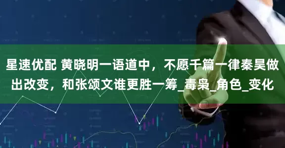 星速优配 黄晓明一语道中，不愿千篇一律秦昊做出改变，和张颂文谁更胜一筹_毒枭_角色_变化