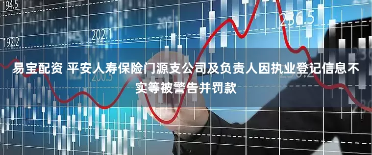 易宝配资 平安人寿保险门源支公司及负责人因执业登记信息不实等被警告并罚款