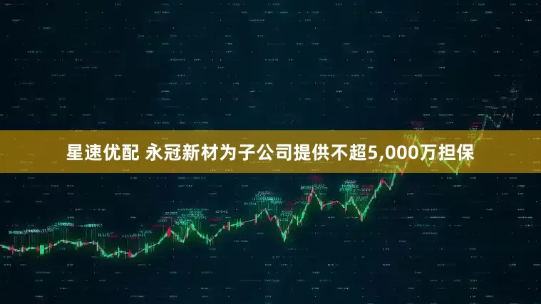 星速优配 永冠新材为子公司提供不超5,000万担保