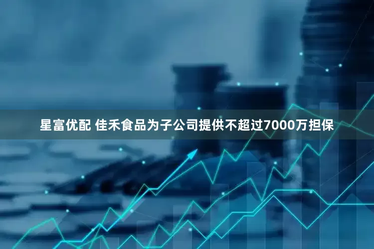 星富优配 佳禾食品为子公司提供不超过7000万担保