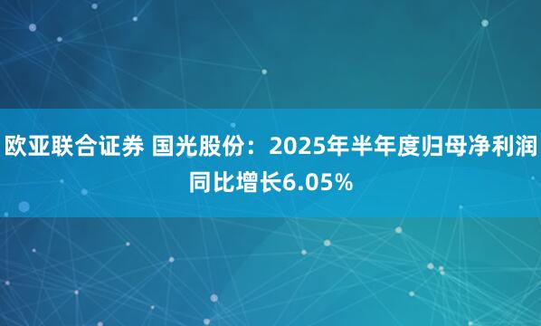 欧亚联合证券 国光股份：2025年半年度归母净利润同比增长6.05%