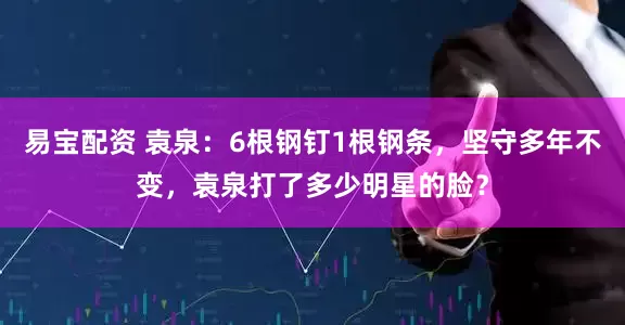 易宝配资 袁泉：6根钢钉1根钢条，坚守多年不变，袁泉打了多少明星的脸？