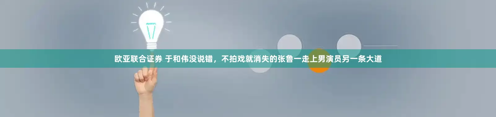 欧亚联合证券 于和伟没说错，不拍戏就消失的张鲁一走上男演员另一条大道