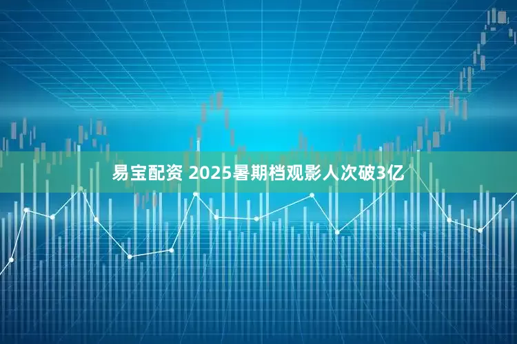 易宝配资 2025暑期档观影人次破3亿