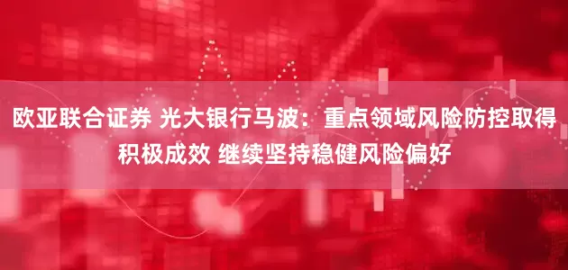 欧亚联合证券 光大银行马波：重点领域风险防控取得积极成效 继续坚持稳健风险偏好