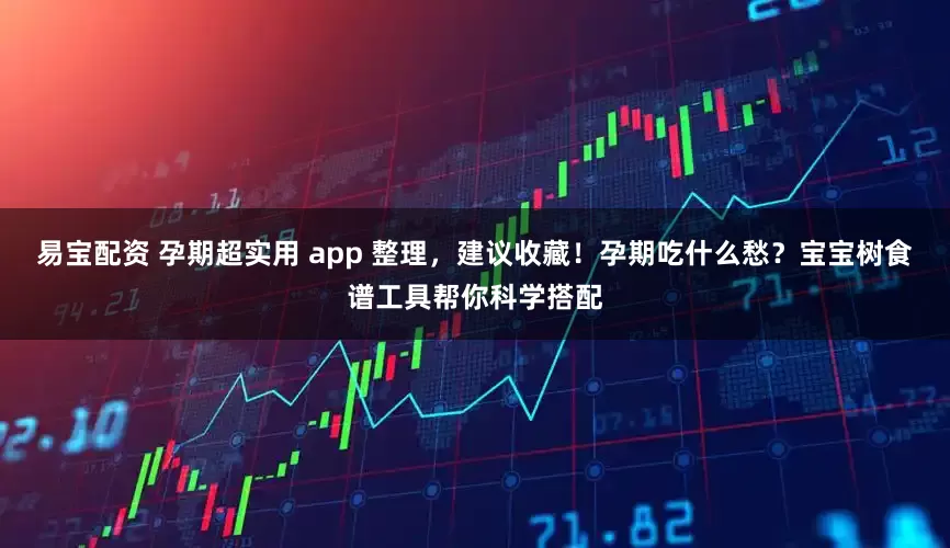 易宝配资 孕期超实用 app 整理，建议收藏！孕期吃什么愁？宝宝树食谱工具帮你科学搭配