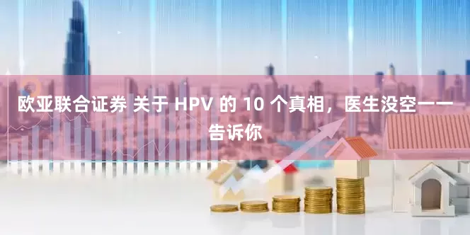 欧亚联合证券 关于 HPV 的 10 个真相，医生没空一一告诉你