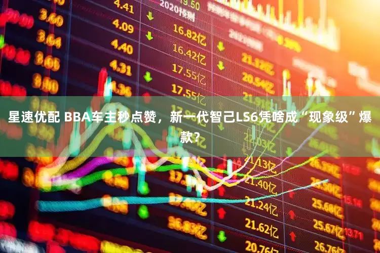 星速优配 BBA车主秒点赞，新一代智己LS6凭啥成“现象级”爆款？