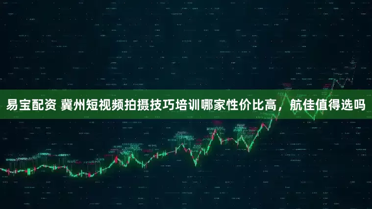 易宝配资 冀州短视频拍摄技巧培训哪家性价比高，航佳值得选吗